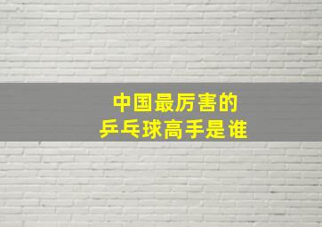 中国最厉害的乒乓球高手是谁