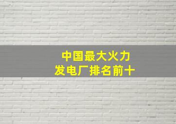 中国最大火力发电厂排名前十