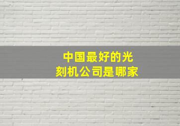 中国最好的光刻机公司是哪家