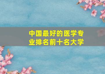 中国最好的医学专业排名前十名大学