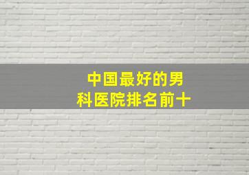 中国最好的男科医院排名前十