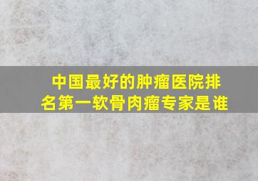 中国最好的肿瘤医院排名第一软骨肉瘤专家是谁