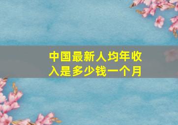 中国最新人均年收入是多少钱一个月