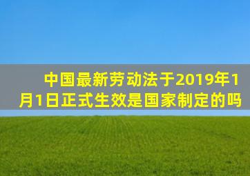 中国最新劳动法于2019年1月1日正式生效是国家制定的吗