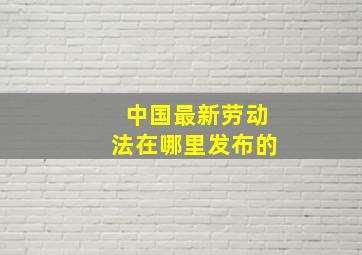 中国最新劳动法在哪里发布的