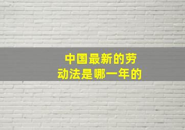 中国最新的劳动法是哪一年的