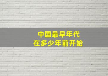 中国最早年代在多少年前开始