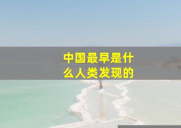 中国最早是什么人类发现的