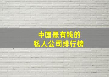 中国最有钱的私人公司排行榜