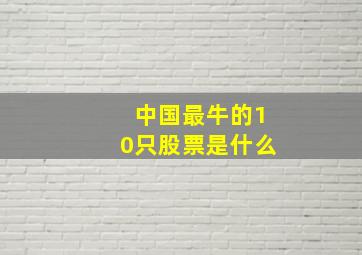 中国最牛的10只股票是什么