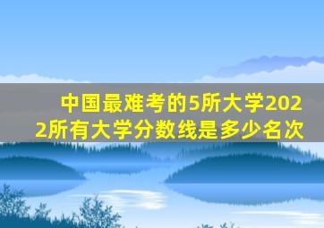 中国最难考的5所大学2022所有大学分数线是多少名次