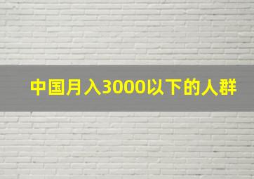 中国月入3000以下的人群