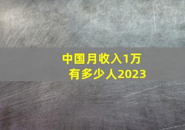 中国月收入1万有多少人2023