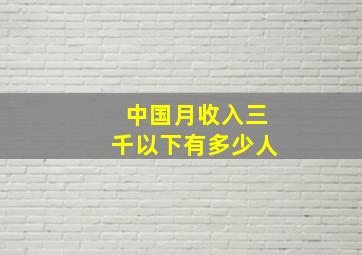 中国月收入三千以下有多少人