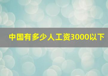 中国有多少人工资3000以下