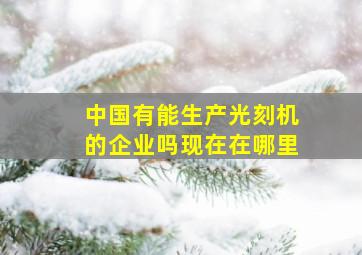 中国有能生产光刻机的企业吗现在在哪里