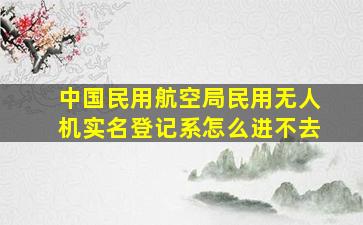 中国民用航空局民用无人机实名登记系怎么进不去