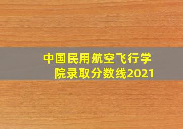 中国民用航空飞行学院录取分数线2021