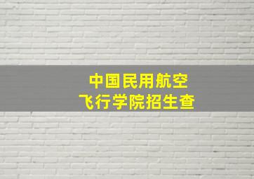 中国民用航空飞行学院招生查