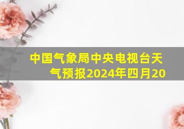 中国气象局中央电视台天气预报2024年四月20