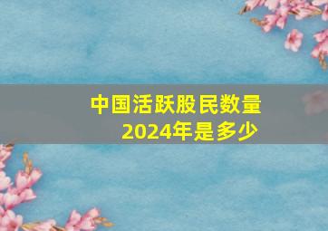 中国活跃股民数量2024年是多少