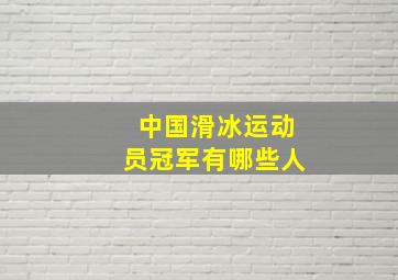 中国滑冰运动员冠军有哪些人