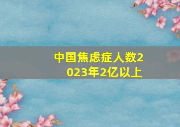 中国焦虑症人数2023年2亿以上