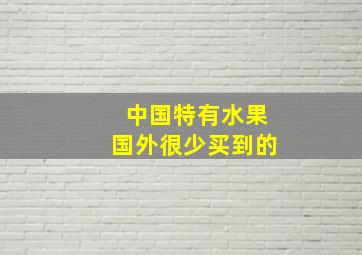 中国特有水果国外很少买到的