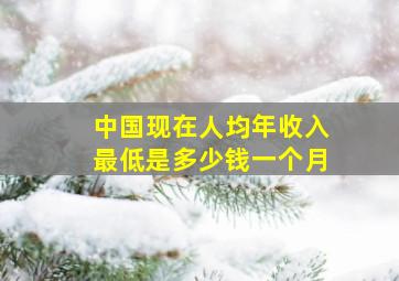 中国现在人均年收入最低是多少钱一个月