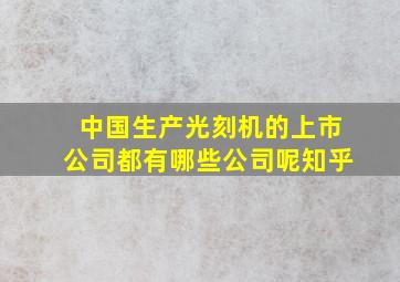 中国生产光刻机的上市公司都有哪些公司呢知乎