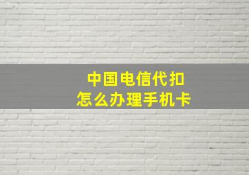 中国电信代扣怎么办理手机卡