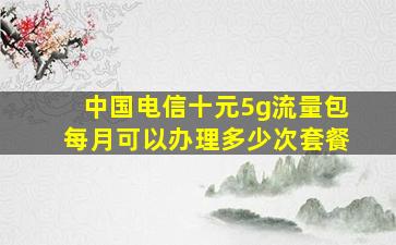 中国电信十元5g流量包每月可以办理多少次套餐