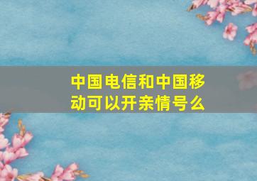 中国电信和中国移动可以开亲情号么