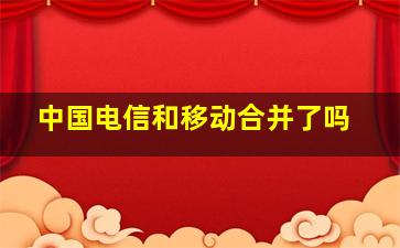 中国电信和移动合并了吗