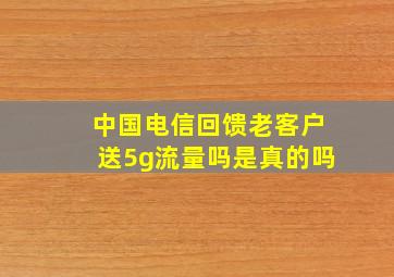 中国电信回馈老客户送5g流量吗是真的吗