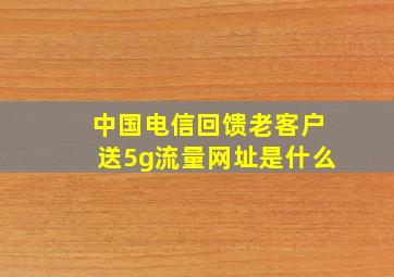 中国电信回馈老客户送5g流量网址是什么