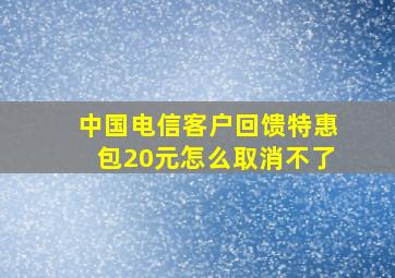 中国电信客户回馈特惠包20元怎么取消不了