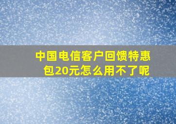 中国电信客户回馈特惠包20元怎么用不了呢