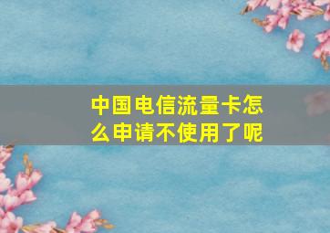 中国电信流量卡怎么申请不使用了呢