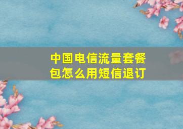 中国电信流量套餐包怎么用短信退订