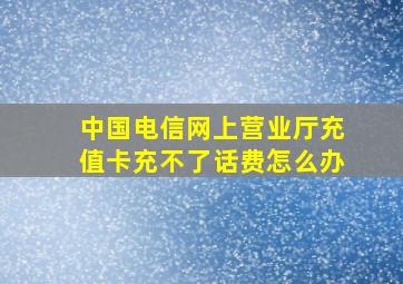 中国电信网上营业厅充值卡充不了话费怎么办