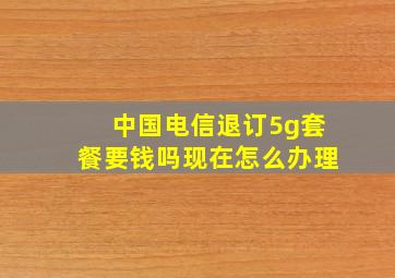 中国电信退订5g套餐要钱吗现在怎么办理