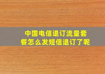 中国电信退订流量套餐怎么发短信退订了呢