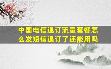 中国电信退订流量套餐怎么发短信退订了还能用吗