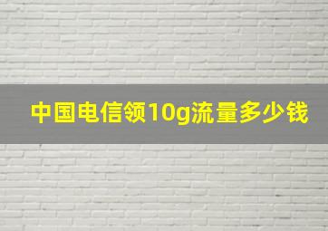 中国电信领10g流量多少钱