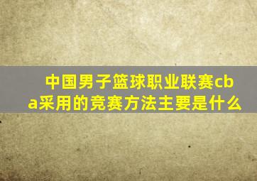 中国男子篮球职业联赛cba采用的竞赛方法主要是什么