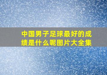 中国男子足球最好的成绩是什么呢图片大全集