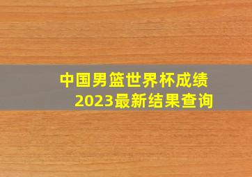 中国男篮世界杯成绩2023最新结果查询