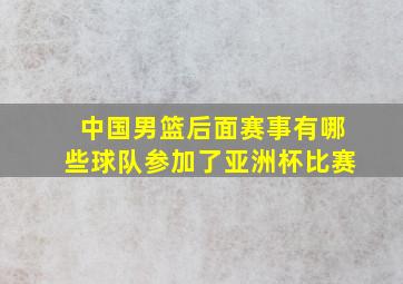 中国男篮后面赛事有哪些球队参加了亚洲杯比赛