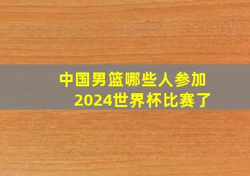 中国男篮哪些人参加2024世界杯比赛了